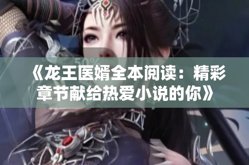 《龙王医婿全本阅读：精彩章节献给热爱小说的你》