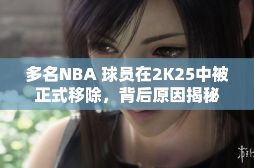 多名NBA 球员在2K25中被正式移除，背后原因揭秘