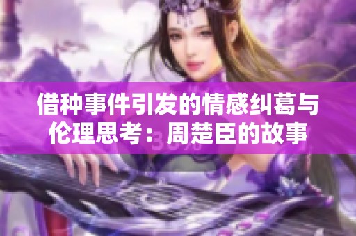 借种事件引发的情感纠葛与伦理思考：周楚臣的故事