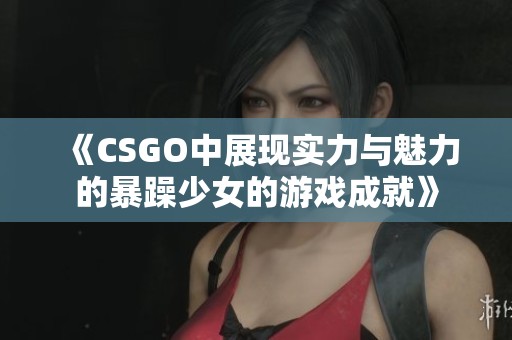 《CSGO中展现实力与魅力的暴躁少女的游戏成就》