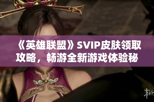 《英雄联盟》SVIP皮肤领取攻略，畅游全新游戏体验秘籍！