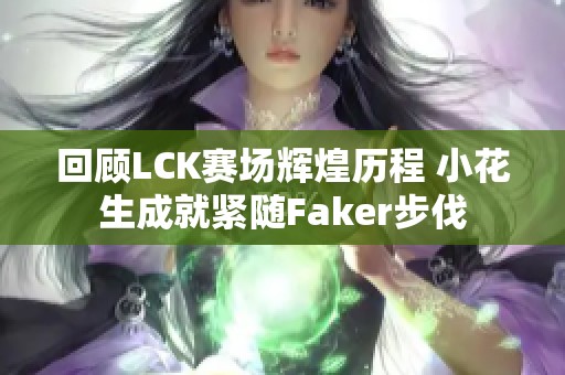 回顾LCK赛场辉煌历程 小花生成就紧随Faker步伐