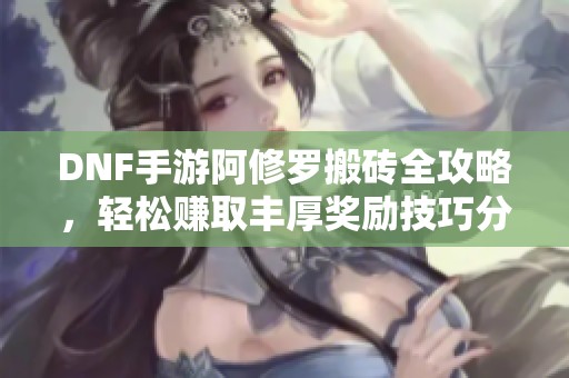 DNF手游阿修罗搬砖全攻略，轻松赚取丰厚奖励技巧分享