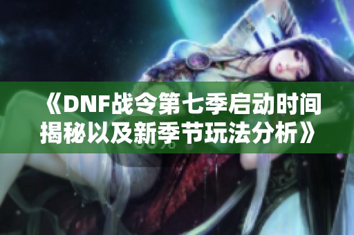 《DNF战令第七季启动时间揭秘以及新季节玩法分析》