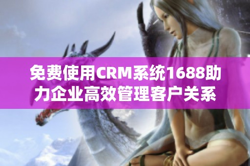 免费使用CRM系统1688助力企业高效管理客户关系