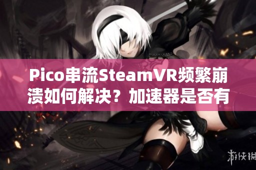 Pico串流SteamVR频繁崩溃如何解决？加速器是否有效果？