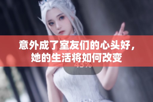 意外成了室友们的心头好，她的生活将如何改变