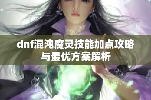 dnf混沌魔灵技能加点攻略与最优方案解析