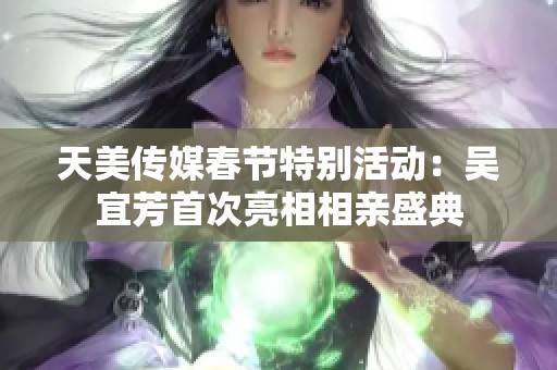 天美传媒春节特别活动：吴宜芳首次亮相相亲盛典