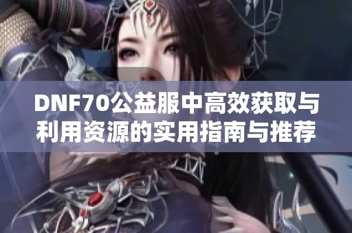 DNF70公益服中高效获取与利用资源的实用指南与推荐