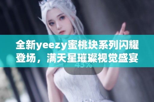 全新yeezy蜜桃块系列闪耀登场，满天星璀璨视觉盛宴