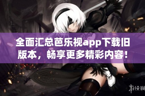 全面汇总芭乐视app下载旧版本，畅享更多精彩内容！