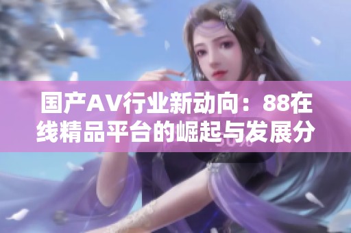 国产AV行业新动向：88在线精品平台的崛起与发展分析