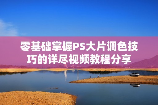 零基础掌握PS大片调色技巧的详尽视频教程分享