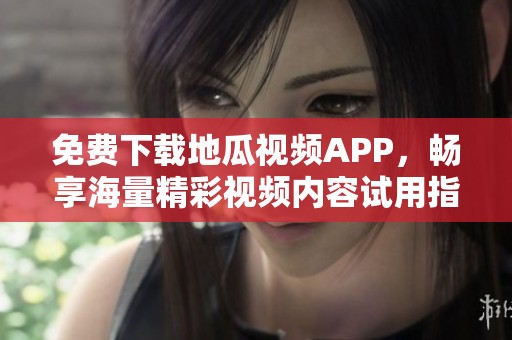 免费下载地瓜视频APP，畅享海量精彩视频内容试用指南