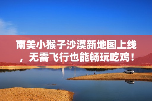 南美小猴子沙漠新地图上线，无需飞行也能畅玩吃鸡！