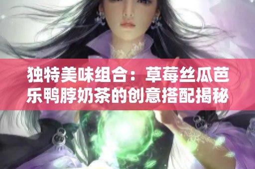 独特美味组合：草莓丝瓜芭乐鸭脖奶茶的创意搭配揭秘