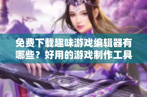 免费下载趣味游戏编辑器有哪些？好用的游戏制作工具推荐