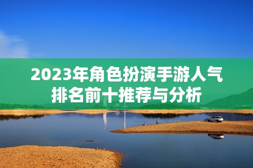 2023年角色扮演手游人气排名前十推荐与分析