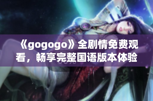 《gogogo》全剧情免费观看，畅享完整国语版本体验