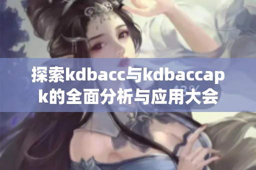 探索kdbacc与kdbaccapk的全面分析与应用大会