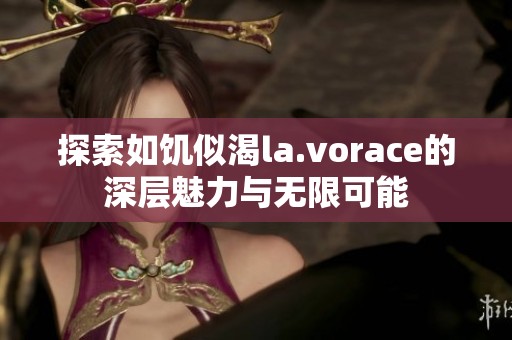 探索如饥似渴la.vorace的深层魅力与无限可能