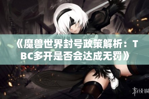 《魔兽世界封号政策解析：TBC多开是否会达成无罚》