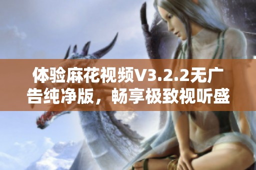 体验麻花视频V3.2.2无广告纯净版，畅享极致视听盛宴