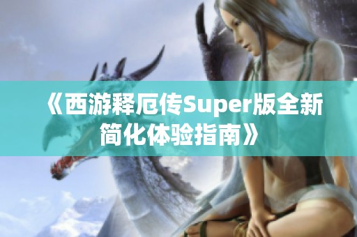 《西游释厄传Super版全新简化体验指南》