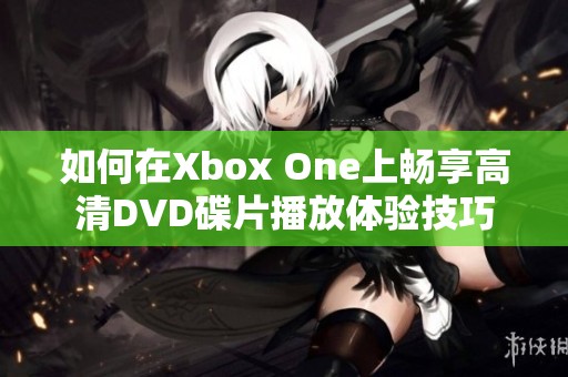 如何在Xbox One上畅享高清DVD碟片播放体验技巧