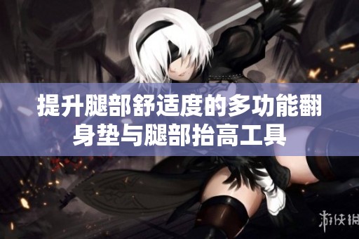 提升腿部舒适度的多功能翻身垫与腿部抬高工具