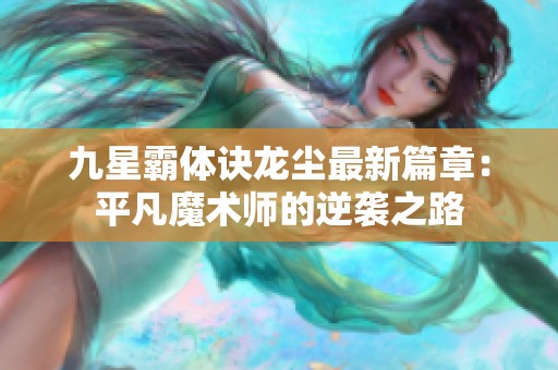 九星霸体诀龙尘最新篇章：平凡魔术师的逆袭之路