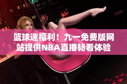 篮球迷福利！九一免费版网站提供NBA直播畅看体验