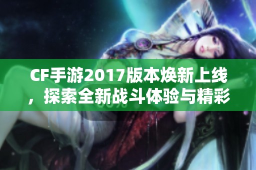 CF手游2017版本焕新上线，探索全新战斗体验与精彩内容