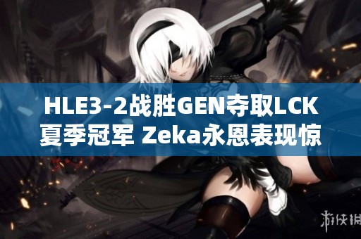 HLE3-2战胜GEN夺取LCK夏季冠军 Zeka永恩表现惊艳