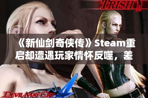 《新仙剑奇侠传》Steam重启却遭遇玩家情怀反噬，差评如潮！