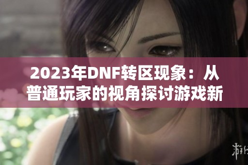 2023年DNF转区现象：从普通玩家的视角探讨游戏新变化