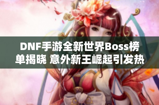 DNF手游全新世界Boss榜单揭晓 意外新王崛起引发热议