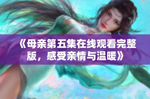 《母亲第五集在线观看完整版，感受亲情与温暖》