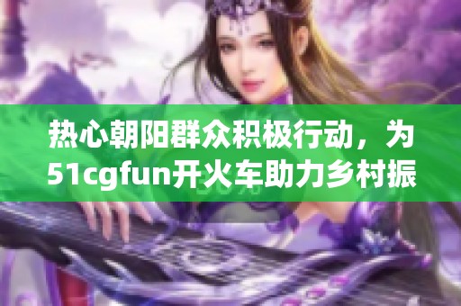 热心朝阳群众积极行动，为51cgfun开火车助力乡村振兴