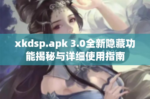 xkdsp.apk 3.0全新隐藏功能揭秘与详细使用指南