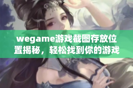 wegame游戏截图存放位置揭秘，轻松找到你的游戏回忆