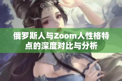 俄罗斯人与Zoom人性格特点的深度对比与分析