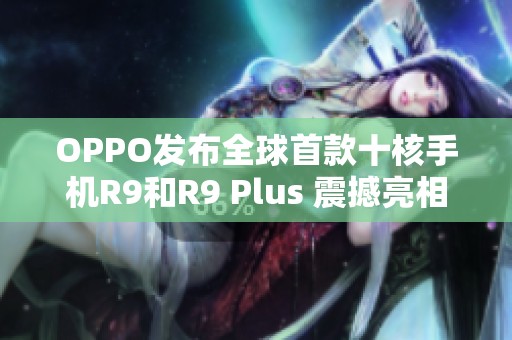 OPPO发布全球首款十核手机R9和R9 Plus 震撼亮相