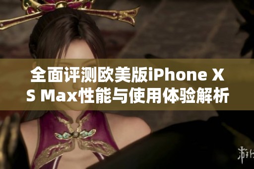 全面评测欧美版iPhone XS Max性能与使用体验解析