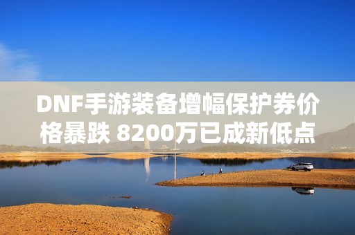 DNF手游装备增幅保护券价格暴跌 8200万已成新低点