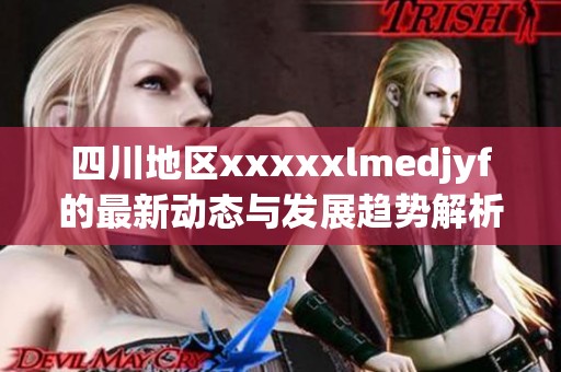 四川地区xxxxxlmedjyf的最新动态与发展趋势解析