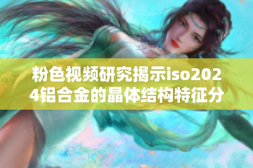 粉色视频研究揭示iso2024铝合金的晶体结构特征分析