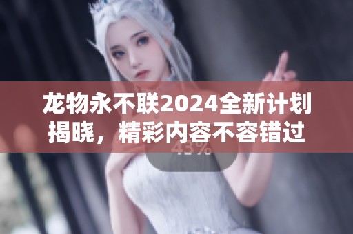 龙物永不联2024全新计划揭晓，精彩内容不容错过