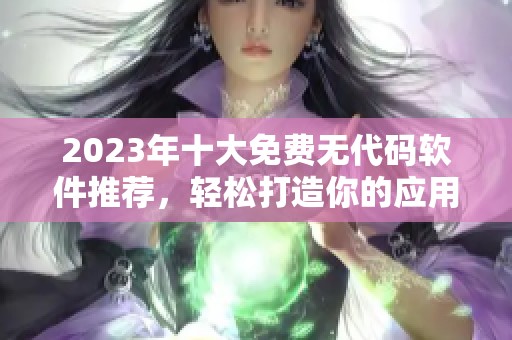 2023年十大免费无代码软件推荐，轻松打造你的应用程序